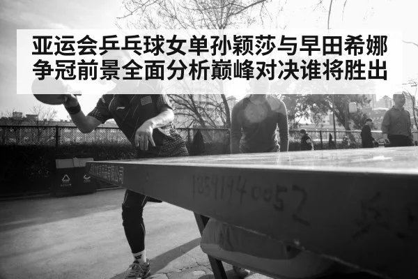 亚运会乒乓球女单孙颖莎与早田希娜争冠前景全面分析巅峰对决谁将胜出 | NBA